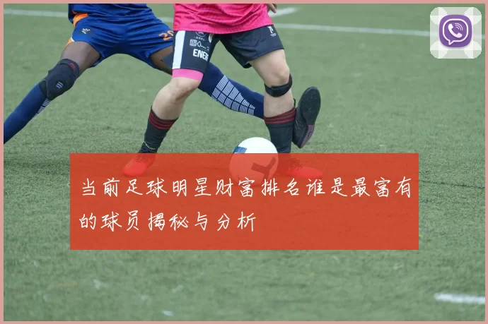 当前足球明星财富排名谁是最富有的球员揭秘与分析