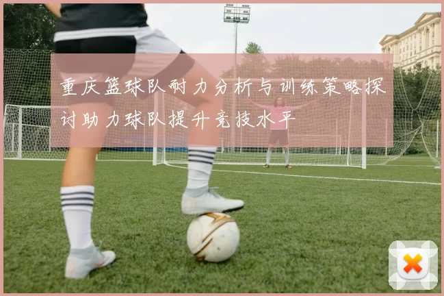 重庆篮球队耐力分析与训练策略探讨助力球队提升竞技水平