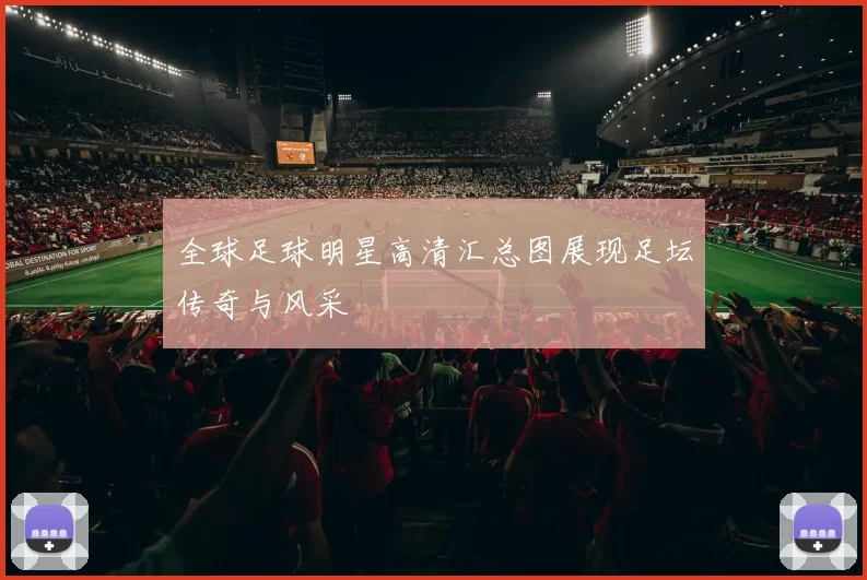 全球足球明星高清汇总图展现足坛传奇与风采