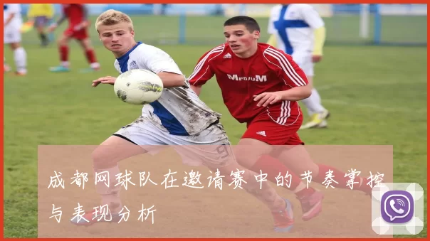 成都网球队在邀请赛中的节奏掌控与表现分析