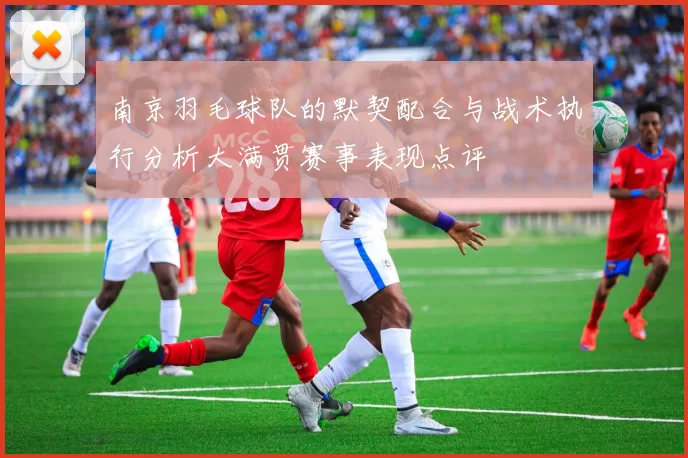 南京羽毛球队的默契配合与战术执行分析大满贯赛事表现点评