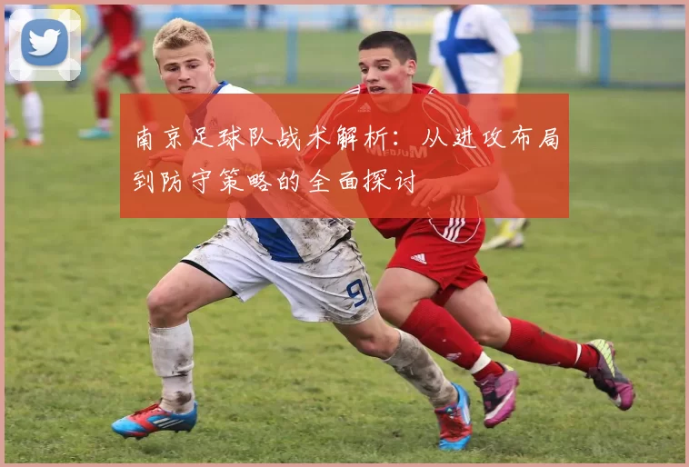 南京足球队战术解析：从进攻布局到防守策略的全面探讨