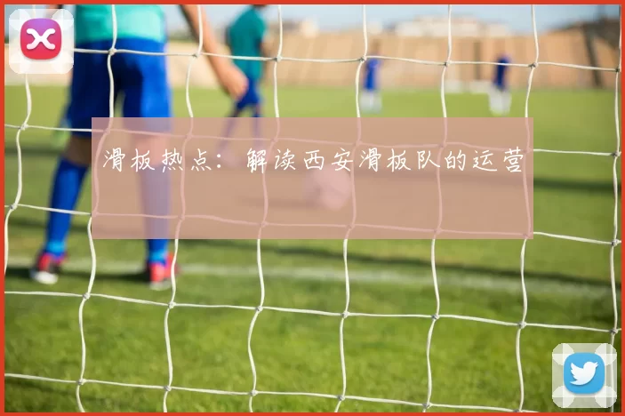 滑板热点：解读西安滑板队的运营