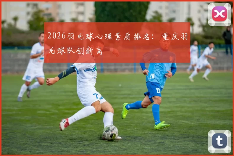 2026羽毛球心理素质排名：重庆羽毛球队创新高