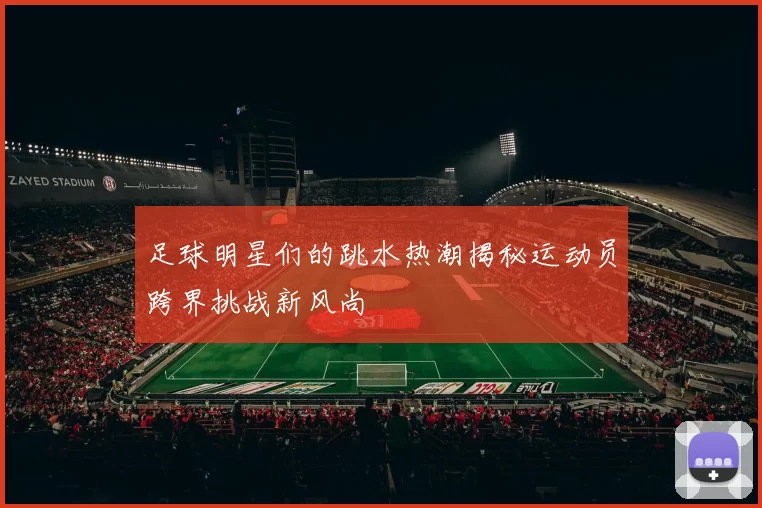 足球明星们的跳水热潮揭秘运动员跨界挑战新风尚