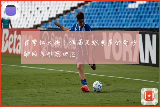 在繁忙大街上偶遇足球明星的奇妙瞬间与难忘回忆