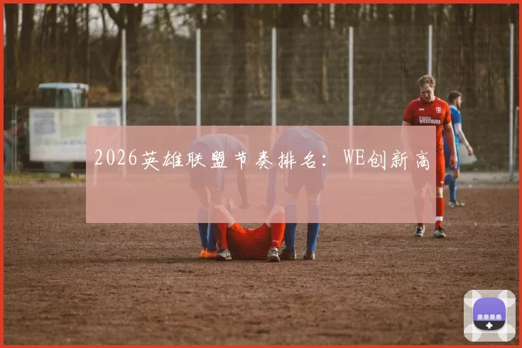 2026英雄联盟节奏排名：WE创新高