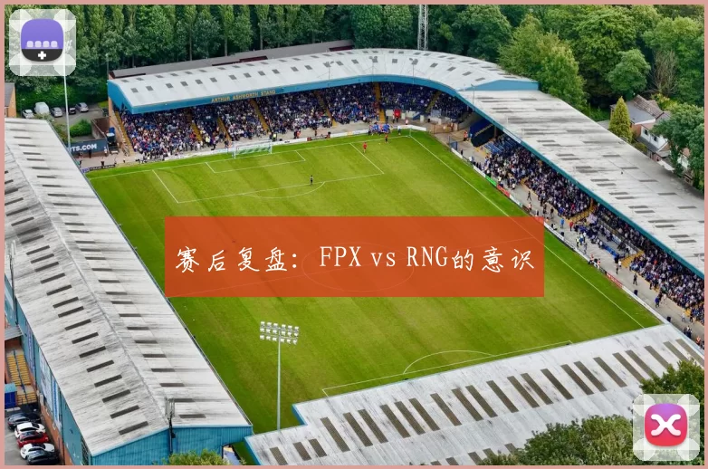 赛后复盘：FPX vs RNG的意识