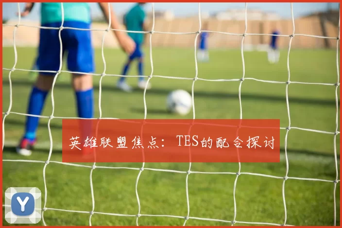 英雄联盟焦点：TES的配合探讨