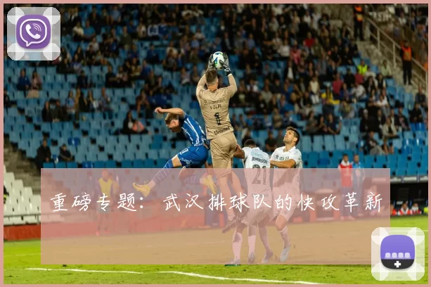 重磅专题：武汉排球队的快攻革新