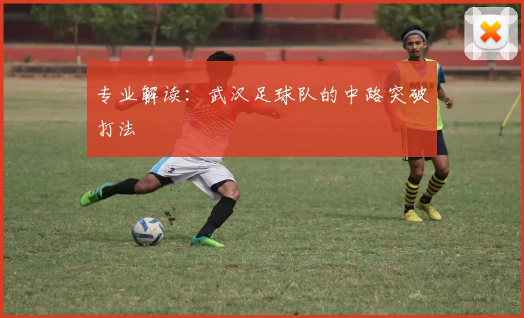 专业解读：武汉足球队的中路突破打法